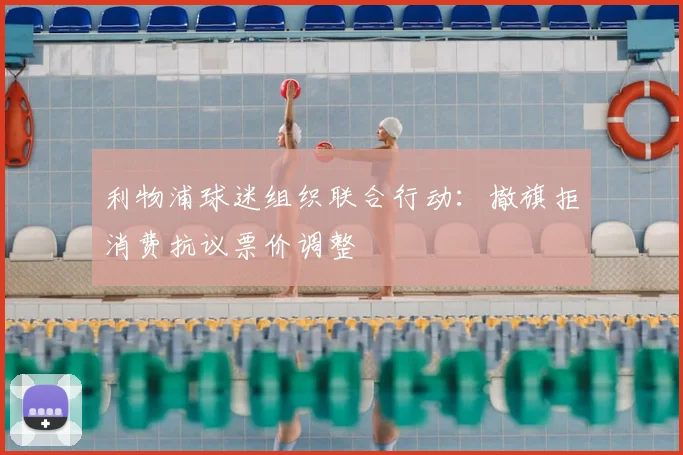 利物浦球迷组织联合行动:撤旗拒消费抗议票价调整