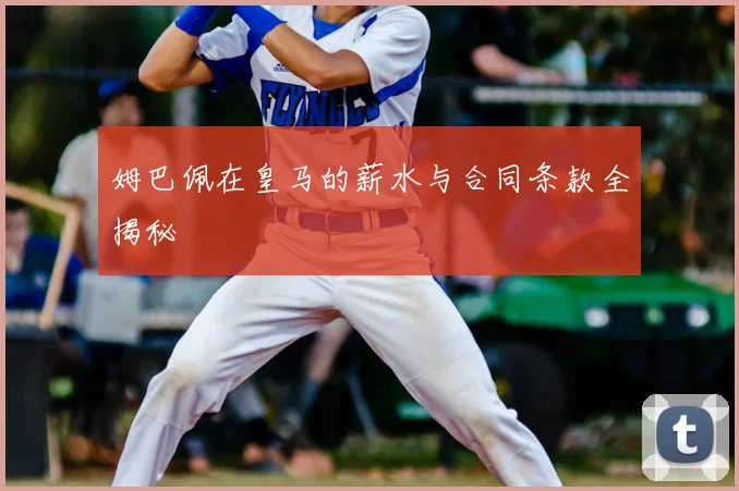 姆巴佩在皇马的薪水与合同条款全揭秘