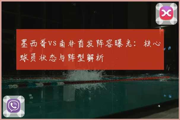 墨西哥vs南非首发阵容曝光：核心球员状态与阵型解析