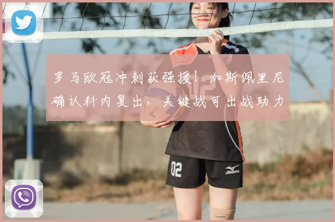 罗马欧冠冲刺获强援!加斯佩里尼确认科内复出,关键战可出战助力争四