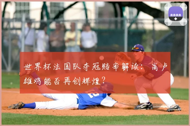 世界杯法国队夺冠赔率解读:高卢雄鸡能否再创辉煌?