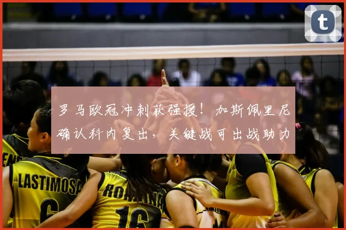 罗马欧冠冲刺获强援！加斯佩里尼确认科内复出，关键战可出战助力争四