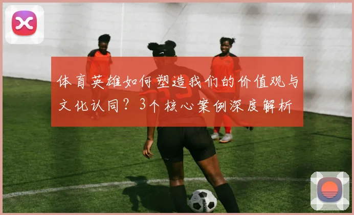 体育英雄如何塑造我们的价值观与文化认同？3个核心案例深度解析