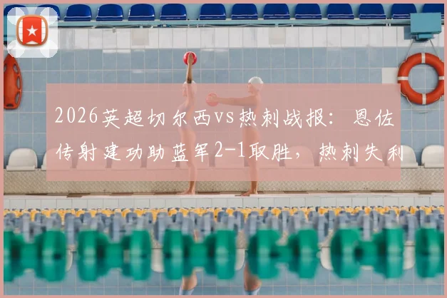 2026英超切尔西vs热刺战报:恩佐传射建功助蓝军2-1取胜,热刺失利后保级形势分析