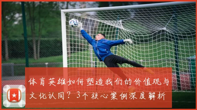 体育英雄如何塑造我们的价值观与文化认同?3个核心案例深度解析
