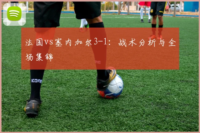 法国vs塞内加尔3-1:战术分析与全场集锦