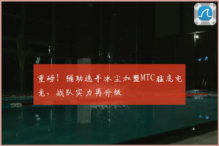 重磅！辅助选手冰尘加盟MTC猛虎电竞，战队实力再升级