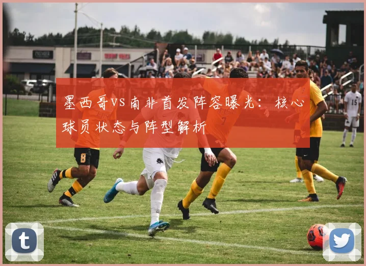 墨西哥vs南非首发阵容曝光：核心球员状态与阵型解析