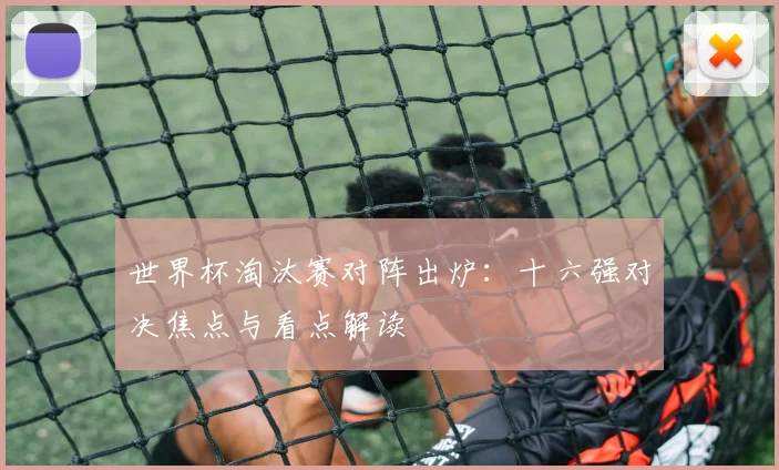 世界杯淘汰赛对阵出炉:十六强对决焦点与看点解读