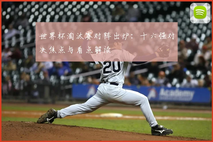 世界杯淘汰赛对阵出炉：十六强对决焦点与看点解读