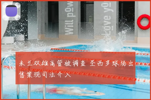 米兰双雄高管被调查 圣西罗球场出售案现司法介入