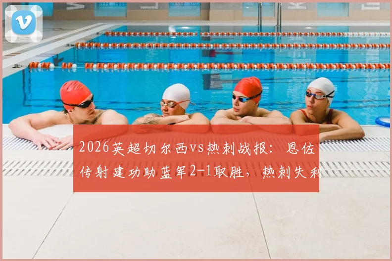 2026英超切尔西vs热刺战报:恩佐传射建功助蓝军2-1取胜,热刺失利后保级形势分析
