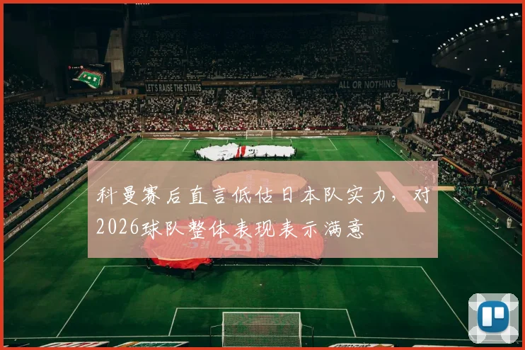 科曼赛后直言低估日本队实力,对2026球队整体表现表示满意