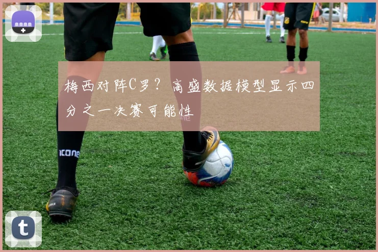 梅西对阵C罗?高盛数据模型显示四分之一决赛可能性