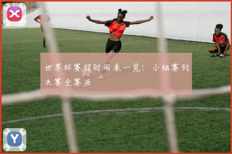 世界杯赛程时间表一览:小组赛到决赛全赛历